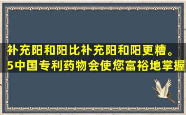 补充阳和阳比补充阳和阳更糟。 5中国专利药物会使您富裕地掌握肾脏精华：